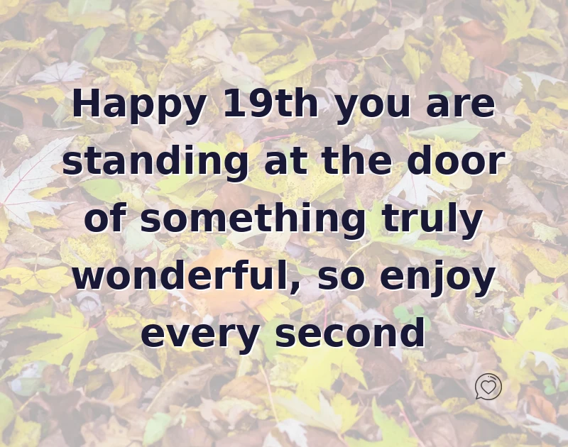 Happy 19th you are standing at the door of something truly wonderful, so enjoy every second