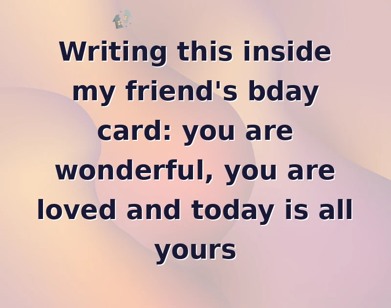 Writing this inside my friend's bday card: you are wonderful, you are loved and today is all yours
