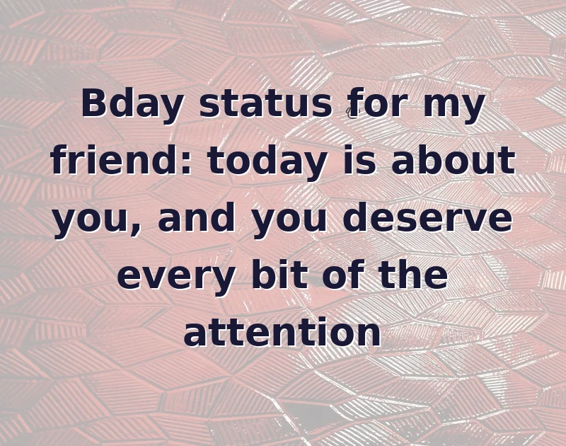 Bday status for my friend: today is about you, and you deserve every bit of the attention