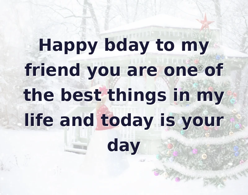 Happy bday to my friend you are one of the best things in my life and today is your day