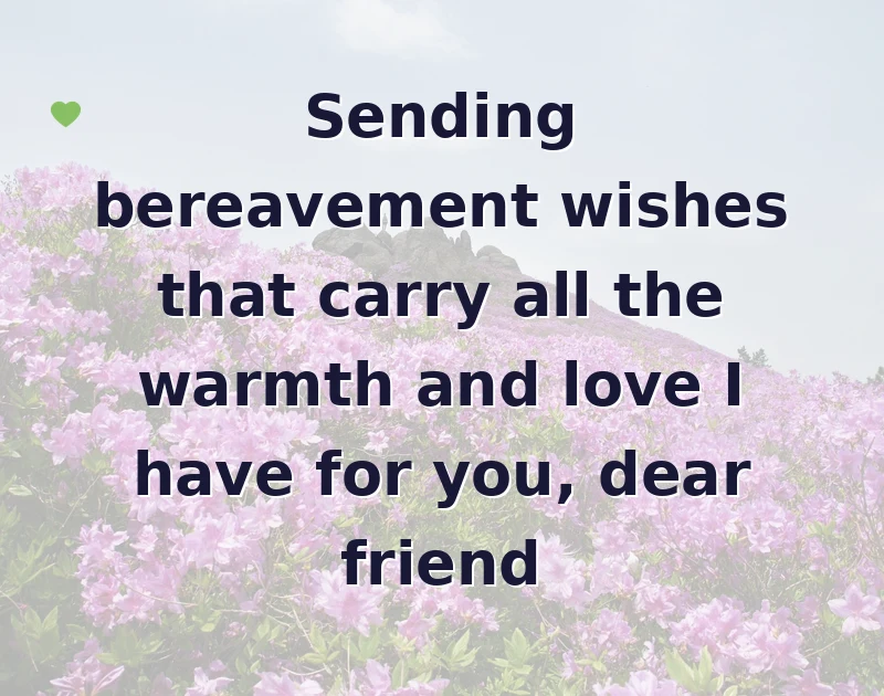 Sending bereavement wishes that carry all the warmth and love I have for you, dear friend