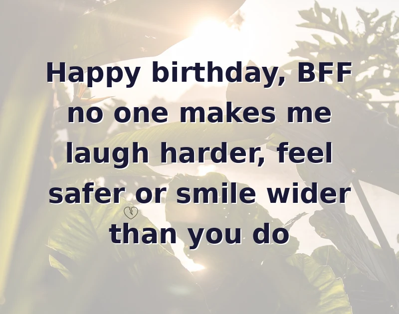 Happy birthday, BFF no one makes me laugh harder, feel safer or smile wider than you do