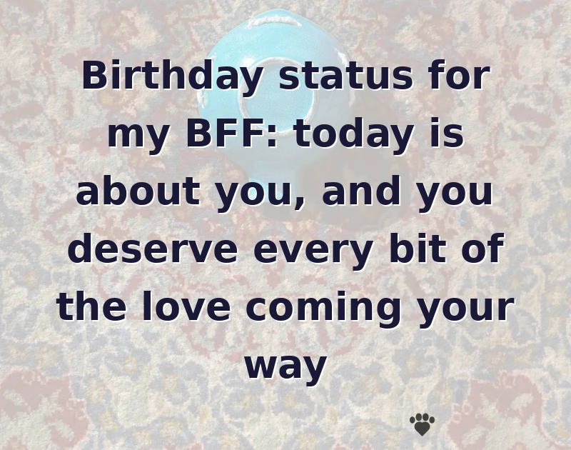 Birthday status for my BFF: today is about you, and you deserve every bit of the love coming your way