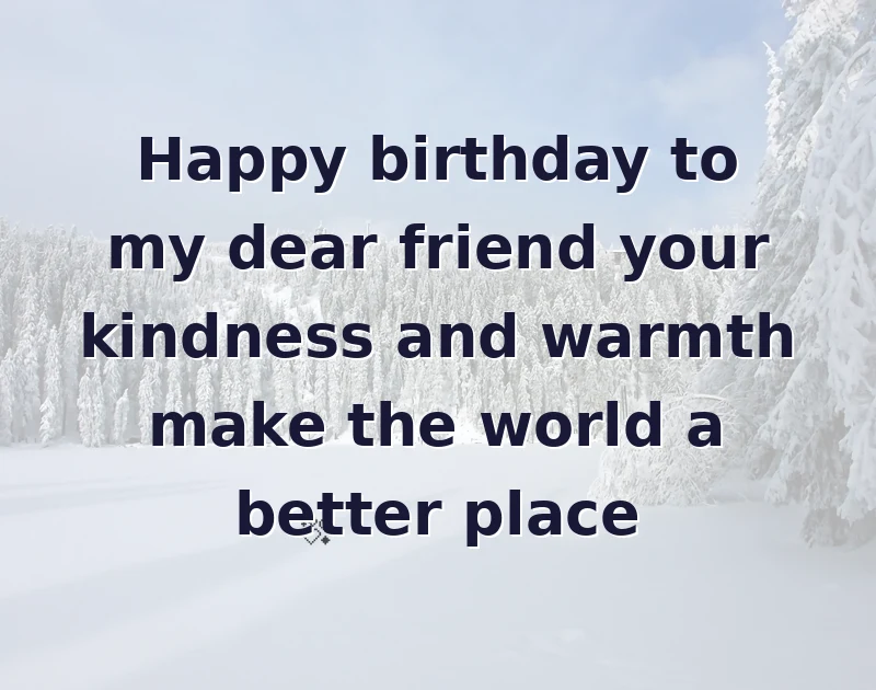 Happy birthday to my dear friend your kindness and warmth make the world a better place