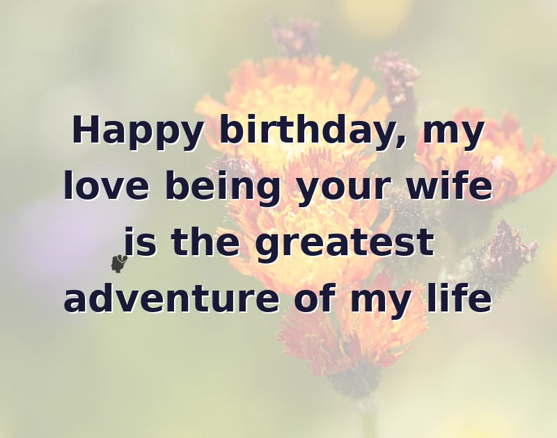 Happy birthday, my love being your wife is the greatest adventure of my life