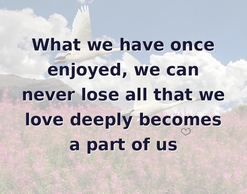What we have once enjoyed, we can never lose all that we love deeply becomes a part of us