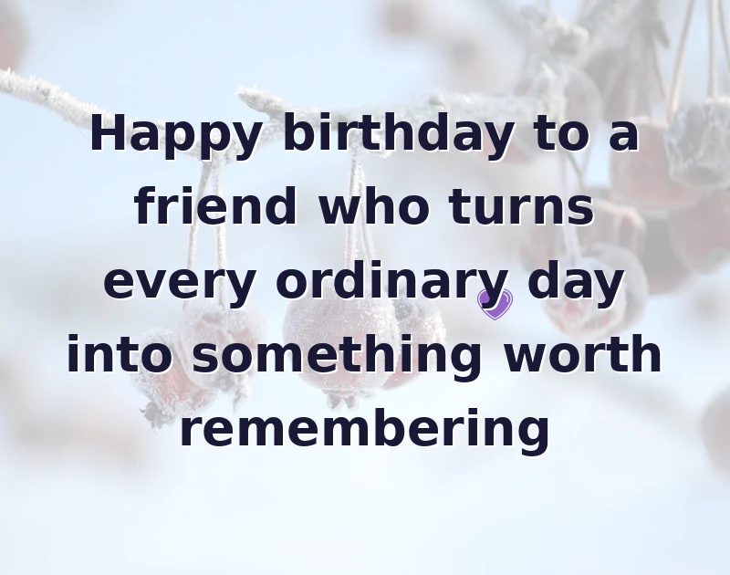 Happy birthday to a friend who turns every ordinary day into something worth remembering