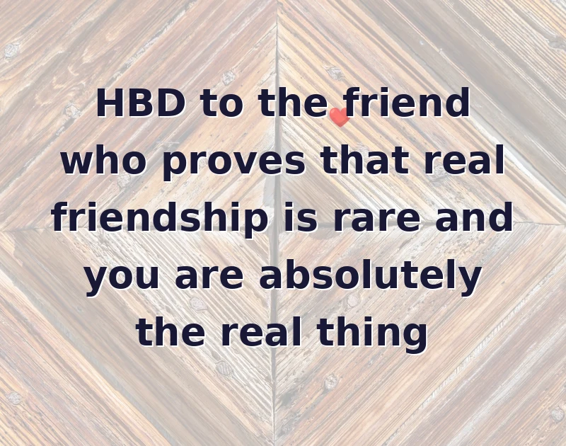 HBD to the friend who proves that real friendship is rare and you are absolutely the real thing