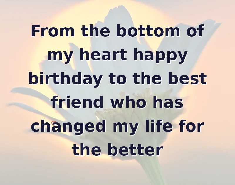 From the bottom of my heart happy birthday to the best friend who has changed my life for the better