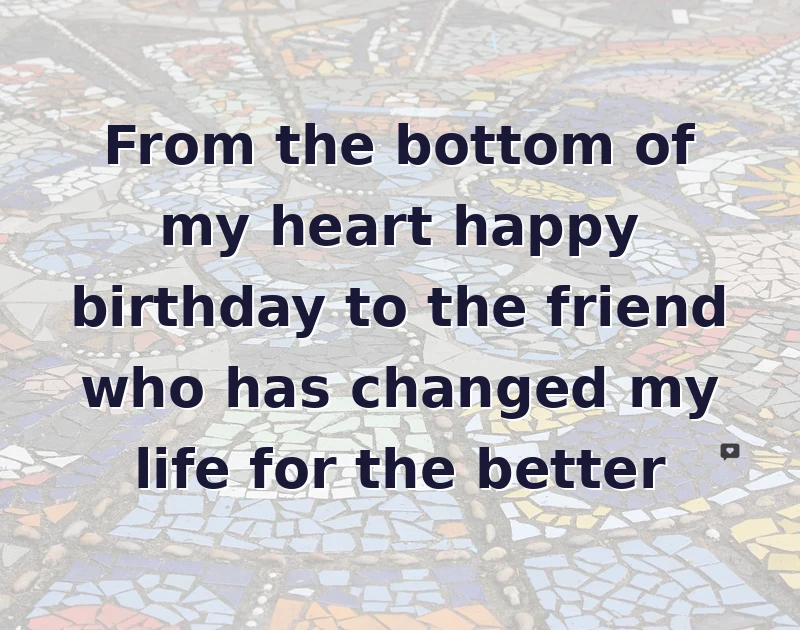 From the bottom of my heart happy birthday to the friend who has changed my life for the better