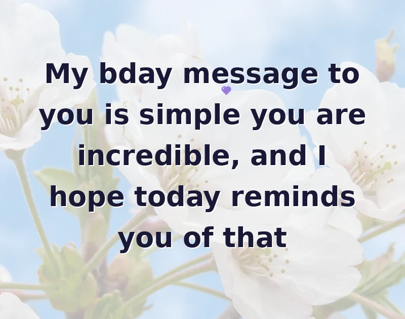 My bday message to you is simple you are incredible, and I hope today reminds you of that