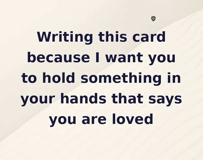 Writing this card because I want you to hold something in your hands that says you are loved