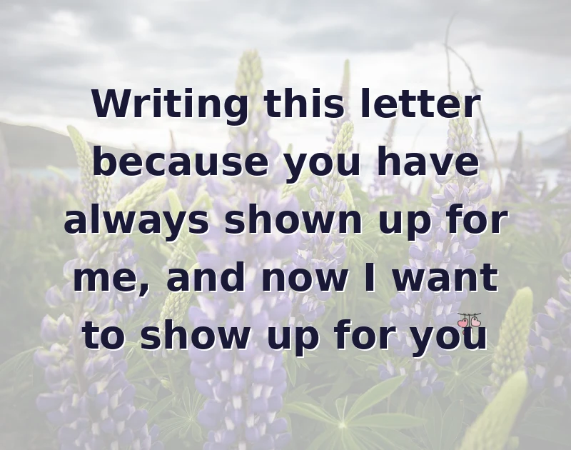 Writing this letter because you have always shown up for me, and now I want to show up for you
