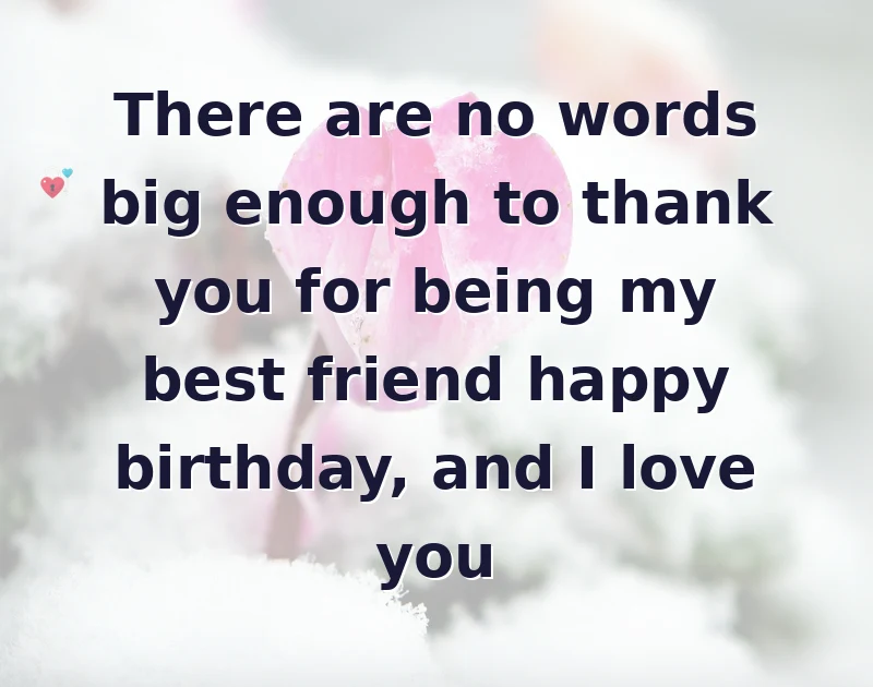 There are no words big enough to thank you for being my best friend happy birthday, and I love you