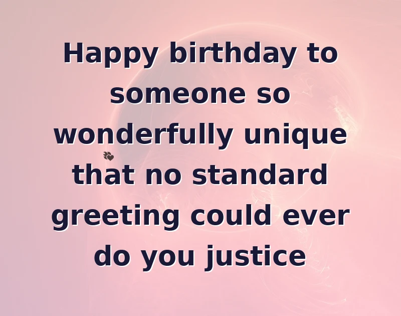 Happy birthday to someone so wonderfully unique that no standard greeting could ever do you justice