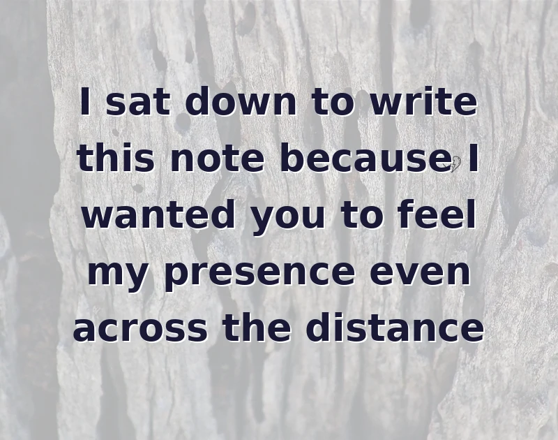I sat down to write this note because I wanted you to feel my presence even across the distance